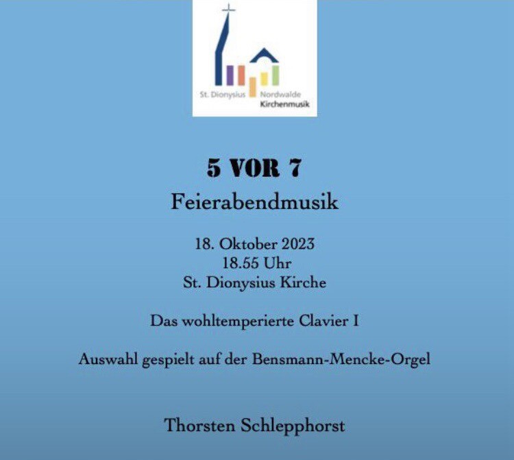 5 VOR 7 
Feierabendmusik 
18. Oktober 2023 18.55 Uhr 
St. Dionysius Kirche 

Das wohltemperierte Clavier I Auswahl gespielt auf der Bensmann-Mencke-Orgel von Thorsten Schlepphorst